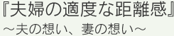 『夫婦の適度な距離感』~夫の想い、妻の想い~ 『夫婦の適度な距離感』~夫の想い、妻の想い~