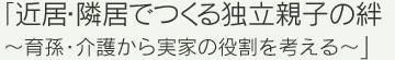 『近居・隣居でつくる独立親子の絆～育孫・介護から実家の役割を考える～』