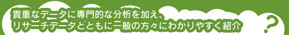 貴重なデータに専門的な分析を加え、リサーチデータとともに一般の方々に分かりやすく紹介