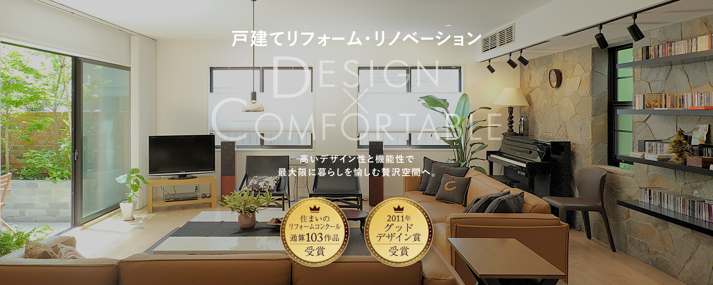 戸建てリフォーム・リノベーション　DESIGN×COMFORTABLE　高いデザイン性と機能性で最大限に暮らしを愉しむ贅沢空間へ。　住まいのリフォームコンクール通算103作品受賞　2011年グッドデザイン賞受賞