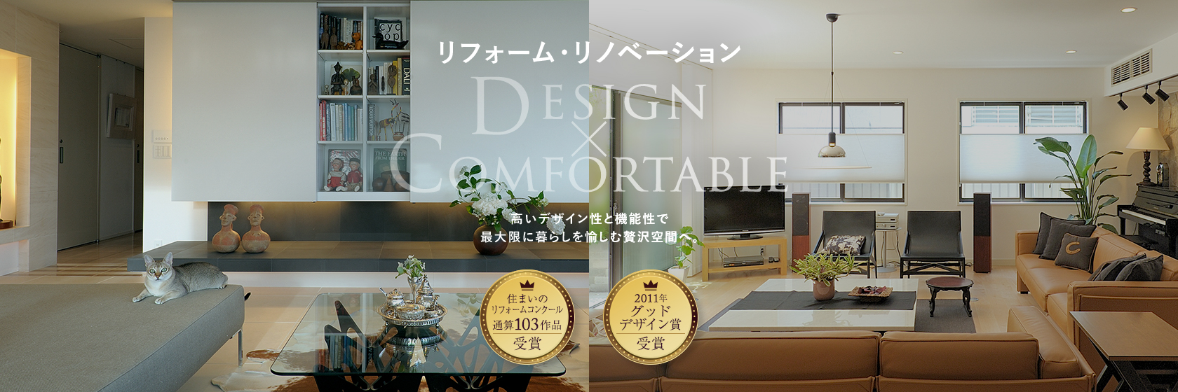 リフォーム・リノベーション　DESIGN×COMFORTABLE　高いデザイン性と機能性で最大限に暮らしを愉しむ贅沢空間へ。　住まいのリフォームコンクール通算103作品受賞　2011年グッドデザイン賞受賞