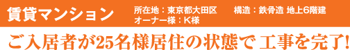 賃貸マンション 所在地：東京都大田区 構造：鉄骨造地上6階建 オーナー様：K様 ご入居者が25名様居住の状態で工事を完了！