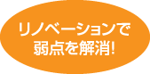 リノベーションで弱点を解消！