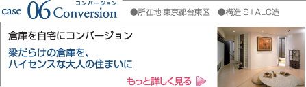 case06 Conversion ●所在地:東京都台東区 ●構造:S+ALC造 倉庫を自宅にコンバージョン 梁だらけの倉庫を、ハイセンスな大人の住まいに