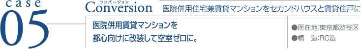 case05 Conversion ●所在地：東京都渋谷区　●構造：RC造  医院併用住宅兼賃貸マンションをセカンドハウスと賃貸住戸に 医院併用賃貸マンションを都心向けに改装して空室ゼロに。