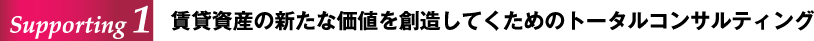 Supporting 1 賃貸資産の新たな価値を創造してくためのトータルコンサルティング