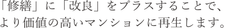 「修繕」に「改良」をプラスにすることで、より価値の高いマンションに再生します。