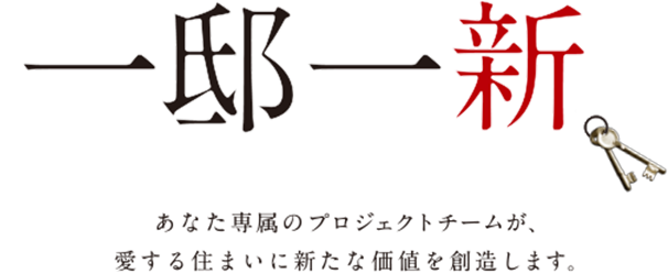 一邸一新 あなた専属のプロジェクトチームが、愛する住まいに新たな価値を創造します。